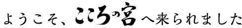 ようこそ、こころの宮へ来られました
