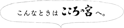 こんなときはこころの宮へ
